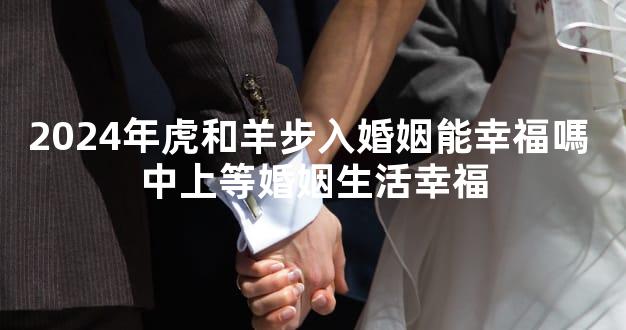 2024年虎和羊步入婚姻能幸福嗎 中上等婚姻生活幸福